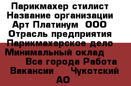 Парикмахер-стилист › Название организации ­ Арт Платинум, ООО › Отрасль предприятия ­ Парикмахерское дело › Минимальный оклад ­ 17 500 - Все города Работа » Вакансии   . Чукотский АО